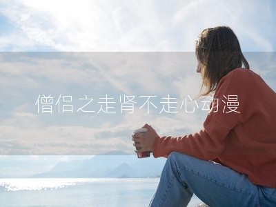 僧侣之走肾不走心动漫剧情介绍,网友：精彩福利大片免费看!